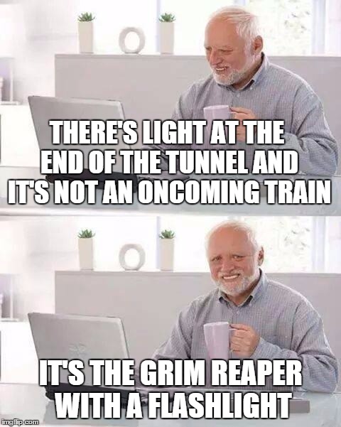 Hide the Pain Harold Meme | THERE'S LIGHT AT THE END OF THE TUNNEL AND IT'S NOT AN ONCOMING TRAIN; IT'S THE GRIM REAPER WITH A FLASHLIGHT | image tagged in memes,hide the pain harold | made w/ Imgflip meme maker