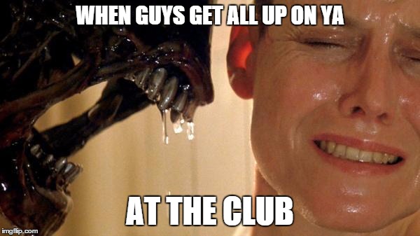 Alien | WHEN GUYS GET ALL UP ON YA; AT THE CLUB | image tagged in alien | made w/ Imgflip meme maker