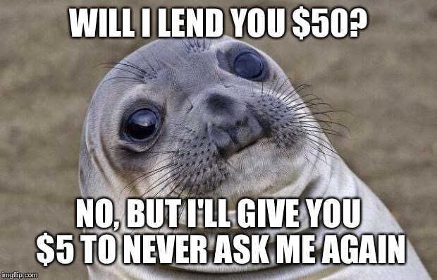 Awkward Moment Sealion Meme | WILL I LEND YOU $50? NO, BUT I'LL GIVE YOU $5 TO NEVER ASK ME AGAIN | image tagged in memes,awkward moment sealion | made w/ Imgflip meme maker