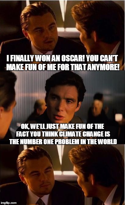There's always something to make fun of. :) | I FINALLY WON AN OSCAR! YOU CAN'T MAKE FUN OF ME FOR THAT ANYMORE! OK, WE'LL JUST MAKE FUN OF THE FACT YOU THINK CLIMATE CHANGE IS THE NUMBER ONE PROBLEM IN THE WORLD | image tagged in memes,inception,leonardo dicaprio,oscars,climate change,liberals | made w/ Imgflip meme maker
