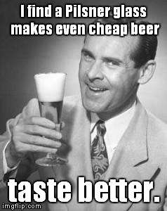 Guy Beer | I find a Pilsner glass makes even cheap beer; taste better. | image tagged in guy beer | made w/ Imgflip meme maker
