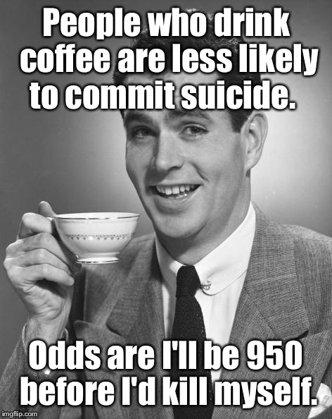 Obama should quit drinking coffee. | People who drink coffee are less likely to commit suicide. Odds are I'll be 950 before I'd kill myself. | image tagged in man drinking coffee,suicide | made w/ Imgflip meme maker