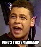 WHO'S THIS SMEGHEAD? | made w/ Imgflip meme maker