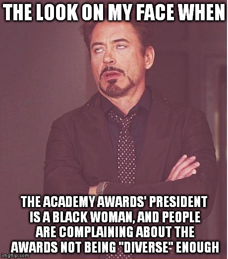 Funny part is that there was a lot of OBVIOUS passive aggressive humor towards people who think they aren't already "diverse" :{ | THE LOOK ON MY FACE WHEN; THE ACADEMY AWARDS' PRESIDENT IS A BLACK WOMAN, AND PEOPLE ARE COMPLAINING ABOUT THE AWARDS NOT BEING "DIVERSE" ENOUGH | image tagged in memes,face you make robert downey jr,passive aggressive racism,oscars,academy awards | made w/ Imgflip meme maker