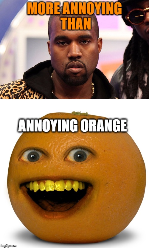 Kanye West is  | MORE ANNOYING THAN; ANNOYING ORANGE | image tagged in kanye west,kanye,orange,annoying | made w/ Imgflip meme maker
