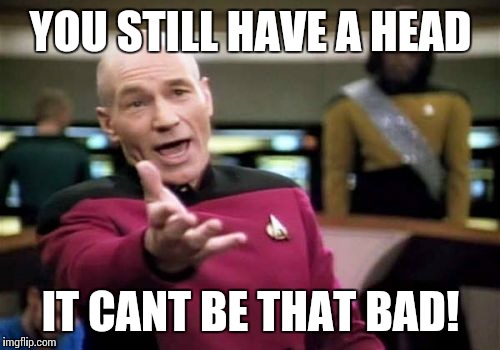 Picard Wtf Meme | YOU STILL HAVE A HEAD IT CANT BE THAT BAD! | image tagged in memes,picard wtf | made w/ Imgflip meme maker