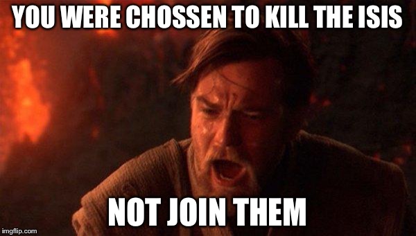 You Were The Chosen One (Star Wars) Meme | YOU WERE CHOSSEN TO KILL THE ISIS; NOT JOIN THEM | image tagged in memes,you were the chosen one star wars | made w/ Imgflip meme maker