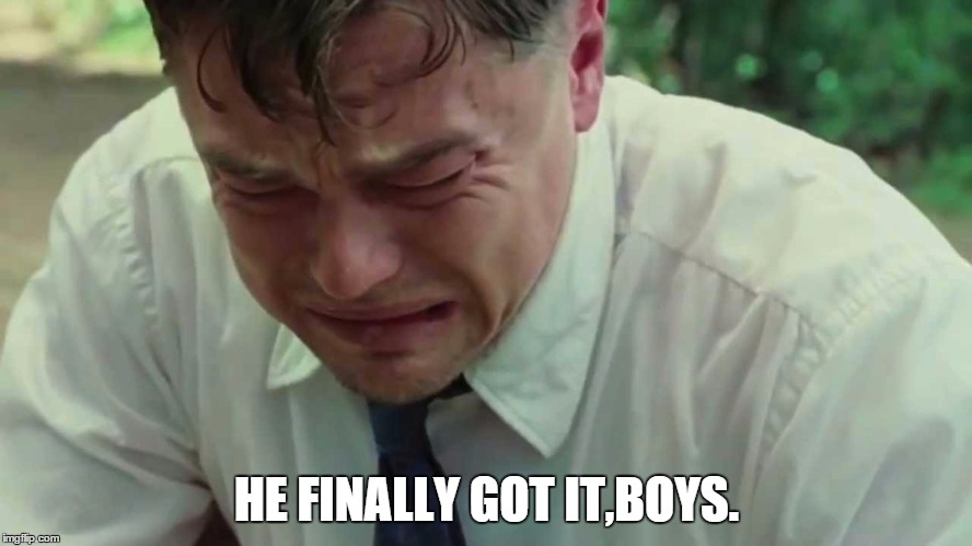 Leo Crying like a bitch | HE FINALLY GOT IT,BOYS. | image tagged in leo crying like a bitch | made w/ Imgflip meme maker