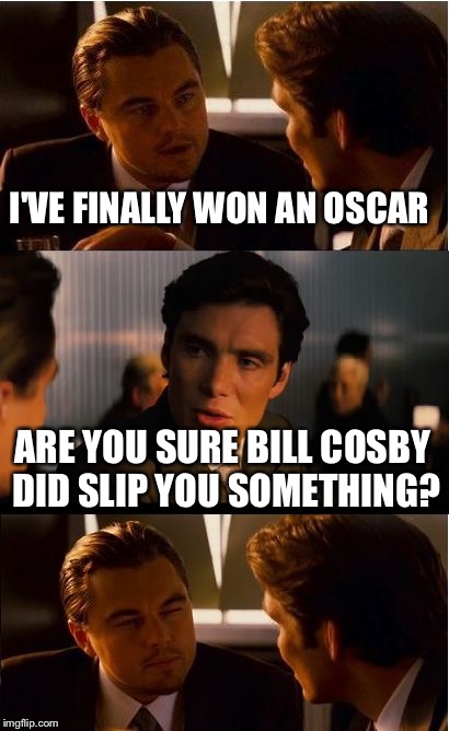 Inception | I'VE FINALLY WON AN OSCAR; ARE YOU SURE BILL COSBY DID SLIP YOU SOMETHING? | image tagged in memes,inception | made w/ Imgflip meme maker