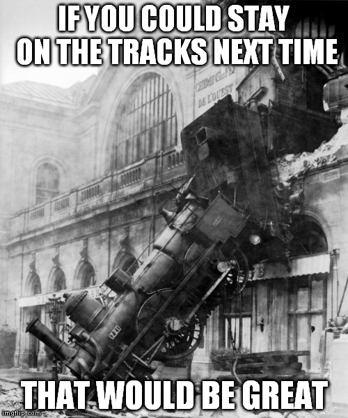 That would be great | IF YOU COULD STAY ON THE TRACKS NEXT TIME; THAT WOULD BE GREAT | image tagged in train crash,memes | made w/ Imgflip meme maker