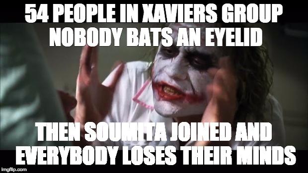 And everybody loses their minds Meme | 54 PEOPLE IN XAVIERS GROUP NOBODY BATS AN EYELID; THEN SOUMITA JOINED AND EVERYBODY LOSES THEIR MINDS | image tagged in memes,and everybody loses their minds | made w/ Imgflip meme maker