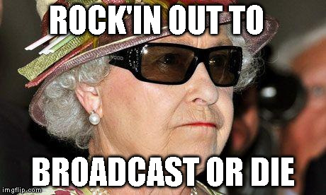 Queen of England | ROCK'IN OUT TO; BROADCAST OR DIE | image tagged in queen of england | made w/ Imgflip meme maker