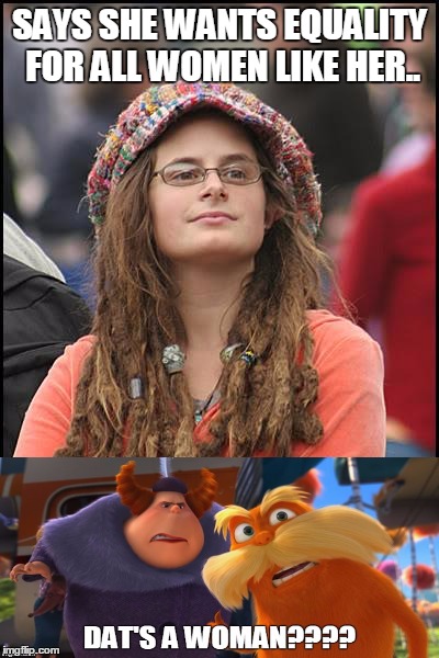 It is??? | SAYS SHE WANTS EQUALITY FOR ALL WOMEN LIKE HER.. | image tagged in memes,college liberal,the lorax,woman | made w/ Imgflip meme maker
