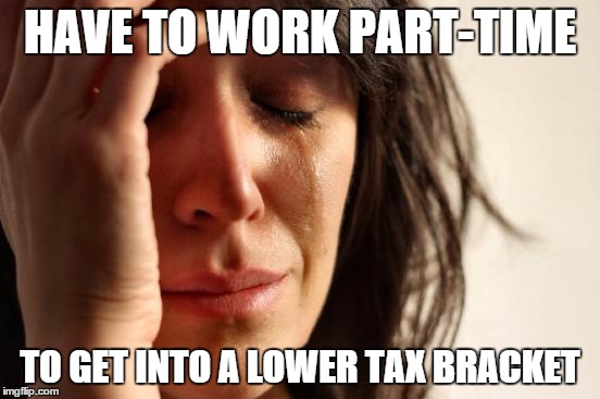 First World Problems | HAVE TO WORK PART-TIME; TO GET INTO A LOWER TAX BRACKET | image tagged in memes,first world problems | made w/ Imgflip meme maker