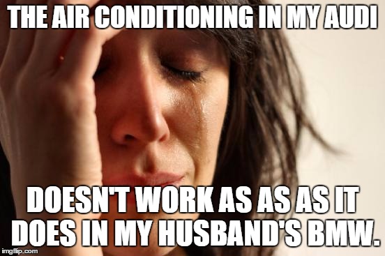 First World Problems Meme | THE AIR CONDITIONING IN MY AUDI; DOESN'T WORK AS AS AS IT DOES IN MY HUSBAND'S BMW. | image tagged in memes,first world problems | made w/ Imgflip meme maker