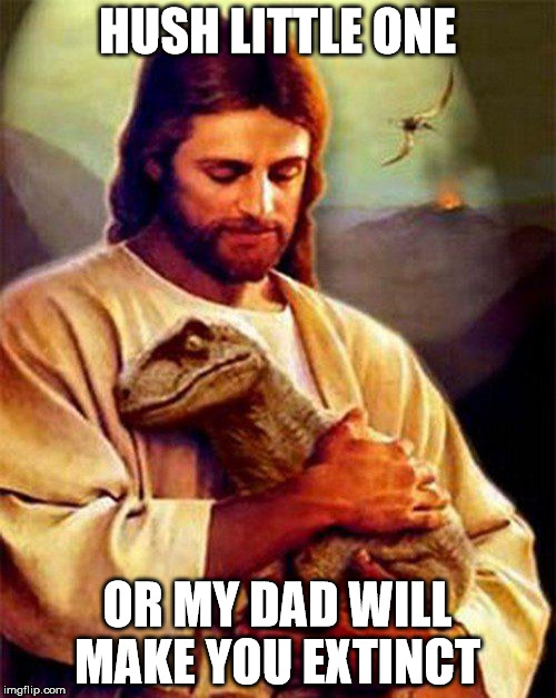 God's Creatures | HUSH LITTLE ONE OR MY DAD WILL MAKE YOU EXTINCT | image tagged in dino jesus | made w/ Imgflip meme maker
