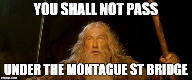 gandalf you shall not pass | YOU SHALL NOT PASS; UNDER THE MONTAGUE ST BRIDGE | image tagged in gandalf you shall not pass | made w/ Imgflip meme maker