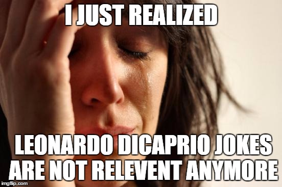 good for him but...
i will miss making fun of his misery. | I JUST REALIZED; LEONARDO DICAPRIO JOKES ARE NOT RELEVENT ANYMORE | image tagged in memes,first world problems,leonardo dicaprio cheers,oscar | made w/ Imgflip meme maker