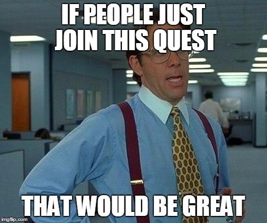 That Would Be Great Meme | IF PEOPLE JUST JOIN THIS QUEST; THAT WOULD BE GREAT | image tagged in memes,that would be great | made w/ Imgflip meme maker