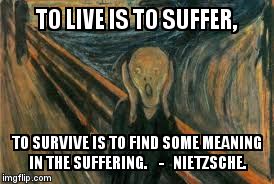 suffering | TO LIVE IS TO SUFFER, TO SURVIVE IS TO FIND SOME MEANING IN THE SUFFERING.    -   NIETZSCHE. | image tagged in suffering | made w/ Imgflip meme maker