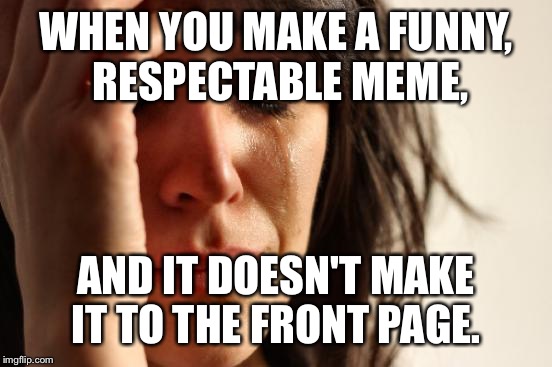 First World Problems | WHEN YOU MAKE A FUNNY, RESPECTABLE MEME, AND IT DOESN'T MAKE IT TO THE FRONT PAGE. | image tagged in memes,first world problems | made w/ Imgflip meme maker