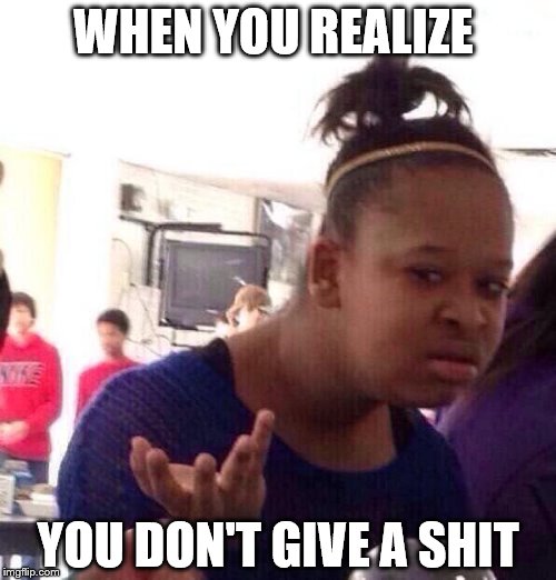 Black Girl Wat Meme | WHEN YOU REALIZE; YOU DON'T GIVE A SHIT | image tagged in memes,black girl wat | made w/ Imgflip meme maker
