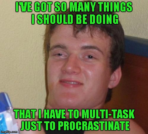 10 Guy Meme | I'VE GOT SO MANY THINGS I SHOULD BE DOING; THAT I HAVE TO MULTI-TASK JUST TO PROCRASTINATE | image tagged in memes,10 guy | made w/ Imgflip meme maker