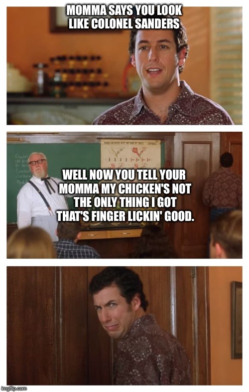 Waterboy Classroom | MOMMA SAYS YOU LOOK LIKE COLONEL SANDERS; WELL NOW YOU TELL YOUR MOMMA MY CHICKEN'S NOT THE ONLY THING I GOT THAT'S FINGER LICKIN' GOOD. | image tagged in waterboy classroom | made w/ Imgflip meme maker