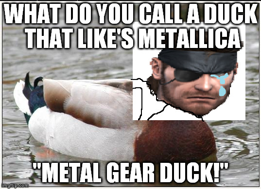 Actual Advice Mallard | WHAT DO YOU CALL A DUCK THAT LIKE'S METALLICA; "METAL GEAR DUCK!" | image tagged in memes,actual advice mallard | made w/ Imgflip meme maker