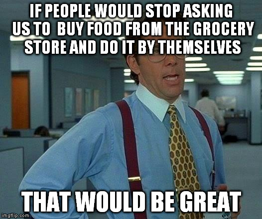 That Would Be Great Meme | IF PEOPLE WOULD STOP ASKING US TO  BUY FOOD FROM THE GROCERY STORE AND DO IT BY THEMSELVES THAT WOULD BE GREAT | image tagged in memes,that would be great | made w/ Imgflip meme maker