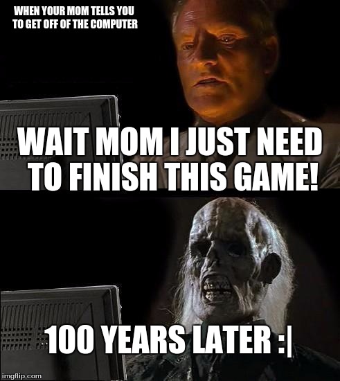 I'll Just Wait Here Meme | WHEN YOUR MOM TELLS YOU TO GET OFF OF THE COMPUTER; WAIT MOM I JUST NEED TO FINISH THIS GAME! 100 YEARS LATER :| | image tagged in memes,ill just wait here | made w/ Imgflip meme maker