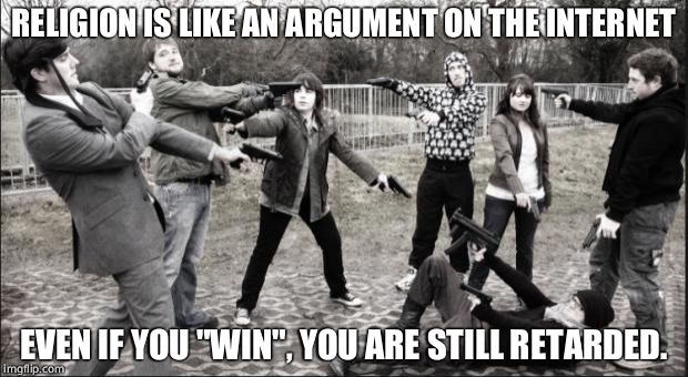Internet Religion | RELIGION IS LIKE AN ARGUMENT ON THE INTERNET; EVEN IF YOU "WIN", YOU ARE STILL RETARDED. | image tagged in internet religion | made w/ Imgflip meme maker