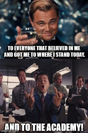 Leo finally got his deserts and he didn't even want it anymore. | TO EVERYONE THAT BELIEVED IN ME AND GOT ME TO WHERE I STAND TODAY. AND TO THE ACADEMY! | image tagged in leonardo dicaprio cheers,memes,funny | made w/ Imgflip meme maker