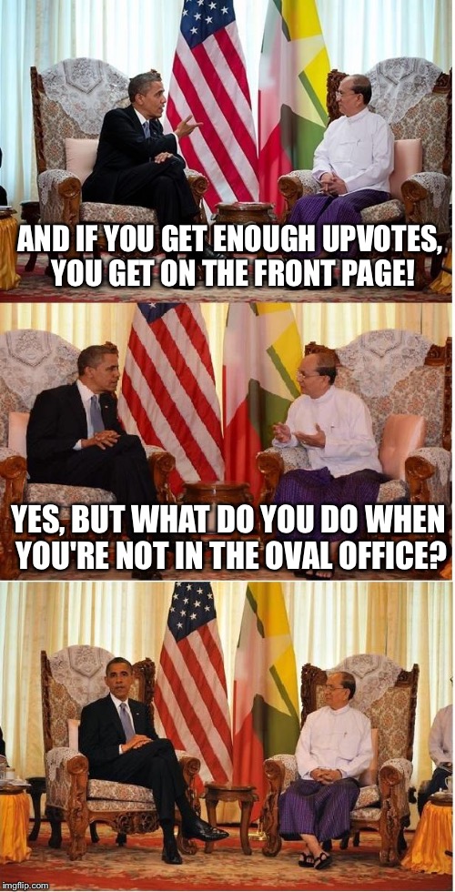 Bad Luck Obama | AND IF YOU GET ENOUGH UPVOTES, YOU GET ON THE FRONT PAGE! YES, BUT WHAT DO YOU DO WHEN YOU'RE NOT IN THE OVAL OFFICE? | image tagged in obama owned,memes,imgflip,imgflip nerd,bad luck obama | made w/ Imgflip meme maker