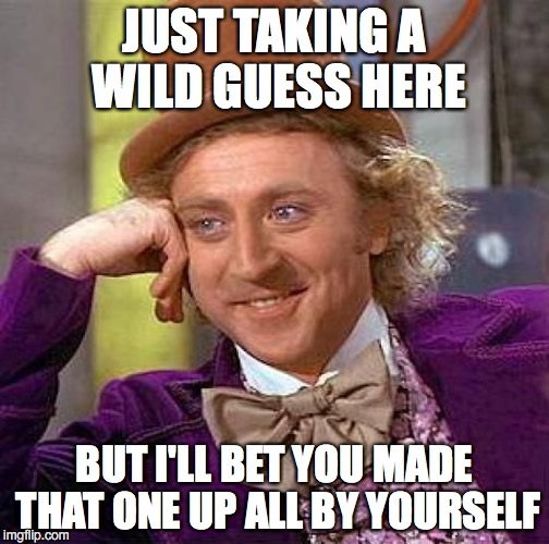 Creepy Condescending Wonka Meme | JUST TAKING A WILD GUESS HERE BUT I'LL BET YOU MADE THAT ONE UP ALL BY YOURSELF | image tagged in memes,creepy condescending wonka | made w/ Imgflip meme maker
