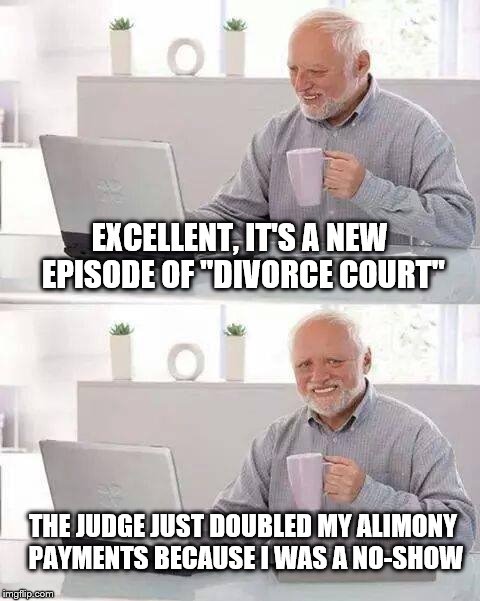 Hide the Pain Harold | EXCELLENT, IT'S A NEW EPISODE OF "DIVORCE COURT"; THE JUDGE JUST DOUBLED MY ALIMONY PAYMENTS BECAUSE I WAS A NO-SHOW | image tagged in memes,hide the pain harold | made w/ Imgflip meme maker