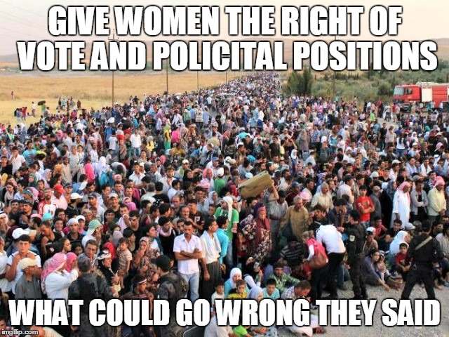 GIVE WOMEN THE RIGHT OF VOTE AND POLICITAL POSITIONS; WHAT COULD GO WRONG THEY SAID | made w/ Imgflip meme maker