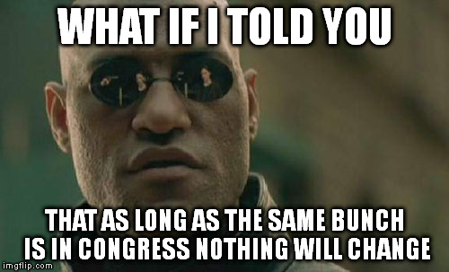 Matrix Morpheus Meme | WHAT IF I TOLD YOU THAT AS LONG AS THE SAME BUNCH IS IN CONGRESS NOTHING WILL CHANGE | image tagged in memes,matrix morpheus | made w/ Imgflip meme maker