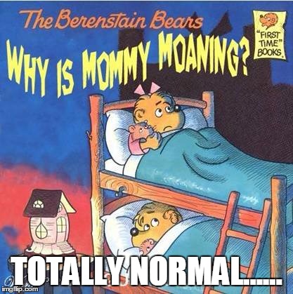 Wish I had this book when i was a kid.... | TOTALLY NORMAL...... | image tagged in why is mommy moaning | made w/ Imgflip meme maker