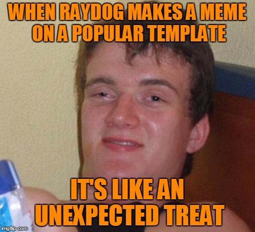 10 Guy Meme | WHEN RAYDOG MAKES A MEME ON A POPULAR TEMPLATE IT'S LIKE AN UNEXPECTED TREAT | image tagged in memes,10 guy | made w/ Imgflip meme maker