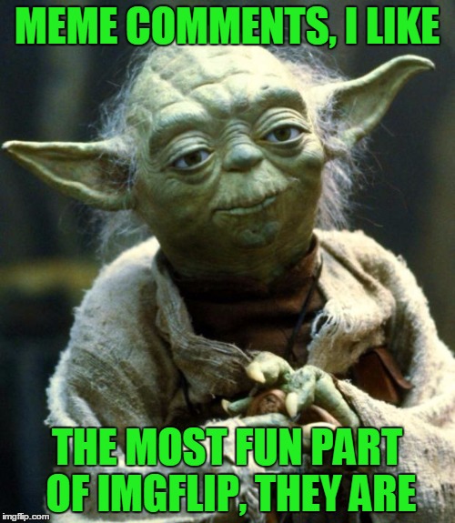 Star Wars Yoda Meme | MEME COMMENTS, I LIKE THE MOST FUN PART OF IMGFLIP, THEY ARE | image tagged in memes,star wars yoda | made w/ Imgflip meme maker