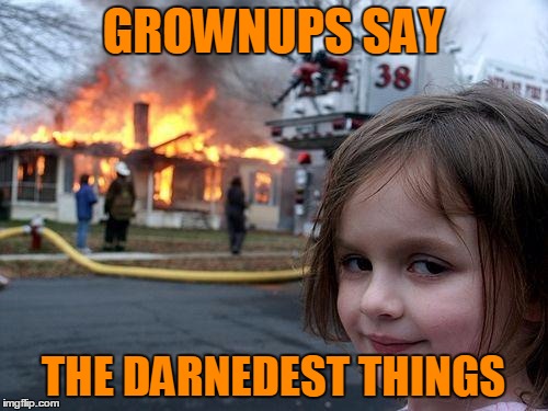 Disaster Girl Meme | GROWNUPS SAY THE DARNEDEST THINGS | image tagged in memes,disaster girl | made w/ Imgflip meme maker