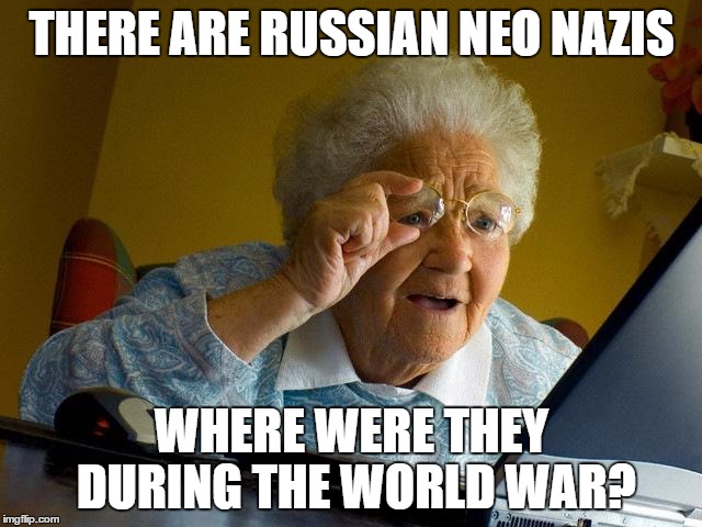 Grandma Finds The Internet Meme | THERE ARE RUSSIAN NEO NAZIS; WHERE WERE THEY DURING THE WORLD WAR? | image tagged in memes,grandma finds the internet | made w/ Imgflip meme maker