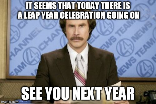 leap year | IT SEEMS THAT TODAY THERE IS A LEAP YEAR CELEBRATION GOING ON; SEE YOU NEXT YEAR | image tagged in memes,ron burgundy,leap year,celebration,today | made w/ Imgflip meme maker
