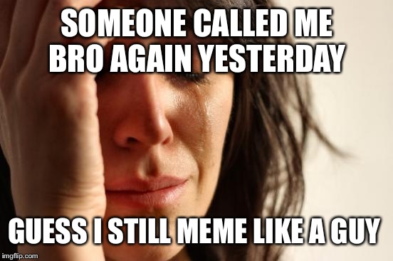 First World Problems Meme | SOMEONE CALLED ME BRO AGAIN YESTERDAY GUESS I STILL MEME LIKE A GUY | image tagged in memes,first world problems | made w/ Imgflip meme maker