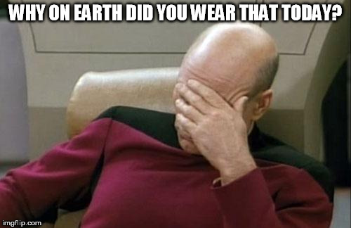 why did you wear that? |  WHY ON EARTH DID YOU WEAR THAT TODAY? | image tagged in memes,captain picard facepalm,why,wear,that | made w/ Imgflip meme maker