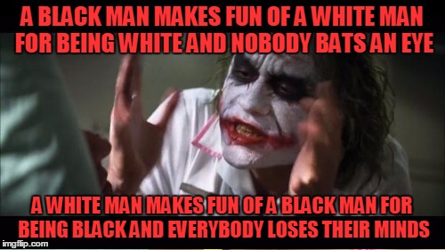 A BLACK MAN MAKES FUN OF A WHITE MAN FOR BEING WHITE AND NOBODY BATS AN EYE A WHITE MAN MAKES FUN OF A BLACK MAN FOR BEING BLACK AND EVERYBO | made w/ Imgflip meme maker