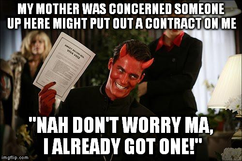 DON'T LOOK NOW! | MY MOTHER WAS CONCERNED SOMEONE UP HERE MIGHT PUT OUT A CONTRACT ON ME; "NAH DON'T WORRY MA, I ALREADY GOT ONE!" | image tagged in contractwiththedevil | made w/ Imgflip meme maker