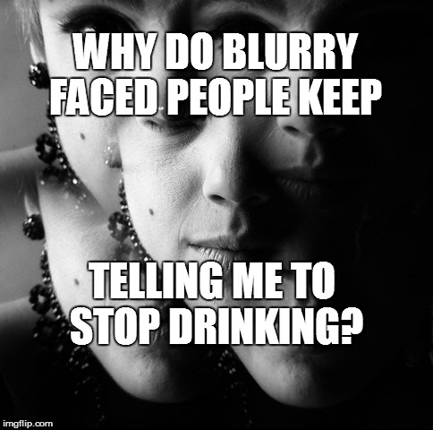 I AM JUST FINE THANK YOU! | WHY DO BLURRY FACED PEOPLE KEEP; TELLING ME TO STOP DRINKING? | image tagged in funny,drunk,question | made w/ Imgflip meme maker