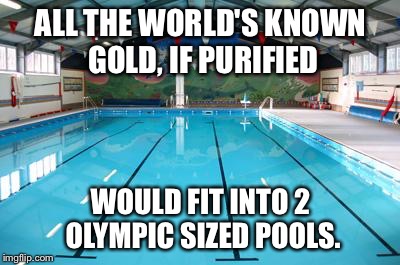  Half of that was mined since 1960, {and is owned by Trump} | ALL THE WORLD'S KNOWN GOLD, IF PURIFIED; WOULD FIT INTO 2 OLYMPIC SIZED POOLS. | image tagged in swimming pool,gold,trump | made w/ Imgflip meme maker